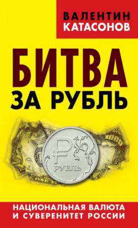 Валентин Катасонов. Битва за рубль. Национальная валюта и суверенитет России (2016) RTF,FB2