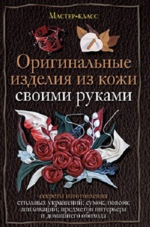 Александра Клюшина. Оригинальные изделия из кожи своими руками (2010) FB2,EPUB,RTF