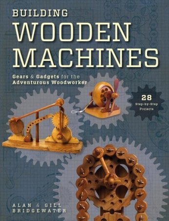 Building Wooden Machines: Gears and Gadgets for the Adventurous Woodworker (2012) PDF