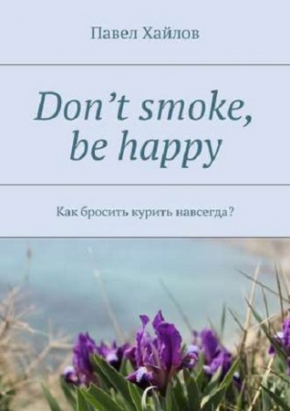 Павел Хайлов - Don’t smoke, be happy. Как бросить курить навсегда? (2017) PDF,RTF,FB2,EPUB,MOBI,DOCX