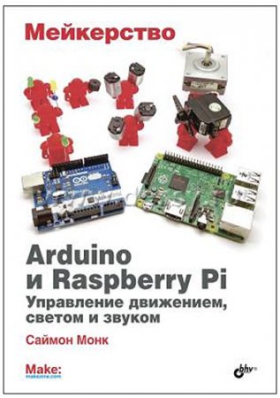 Саймон Монк. Мейкерство. Arduino и Raspberry Pi. Управление движением, светом и звуком