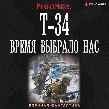 Аудиокнига - Т-34. Время выбрало нас (2022) Михеев Михаил