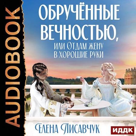 Аудиокнига - Обручённые вечностью, или Отдам жену в хорошие руки (2022) Лисавчук Елена